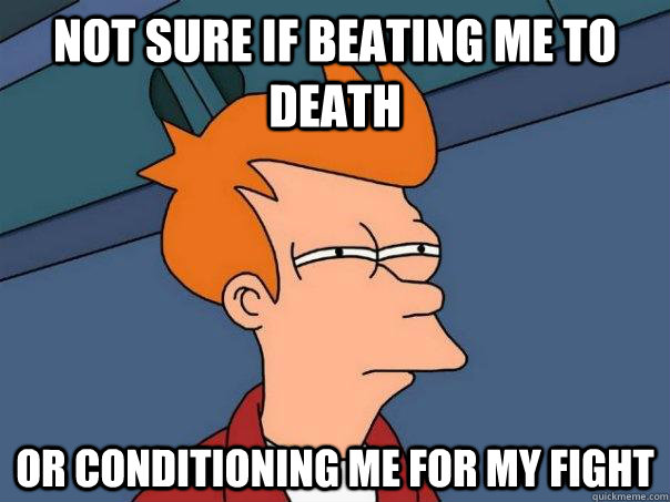 Not sure if beating me to death Or conditioning me for my fight  Futurama Fry