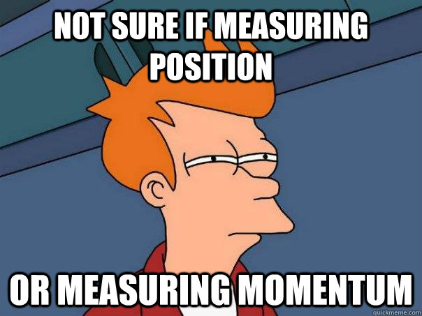 Not sure if measuring position or measuring momentum  Futurama Fry