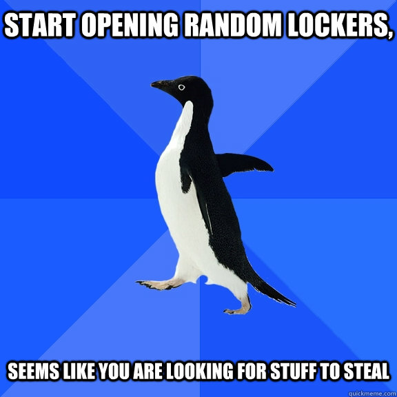 start opening random lockers,   seems like you are looking for stuff to steal  Socially Awkward Penguin