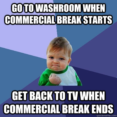 Go to washroom when commercial break starts get back to tv when commercial break ends - Go to washroom when commercial break starts get back to tv when commercial break ends  Success Kid