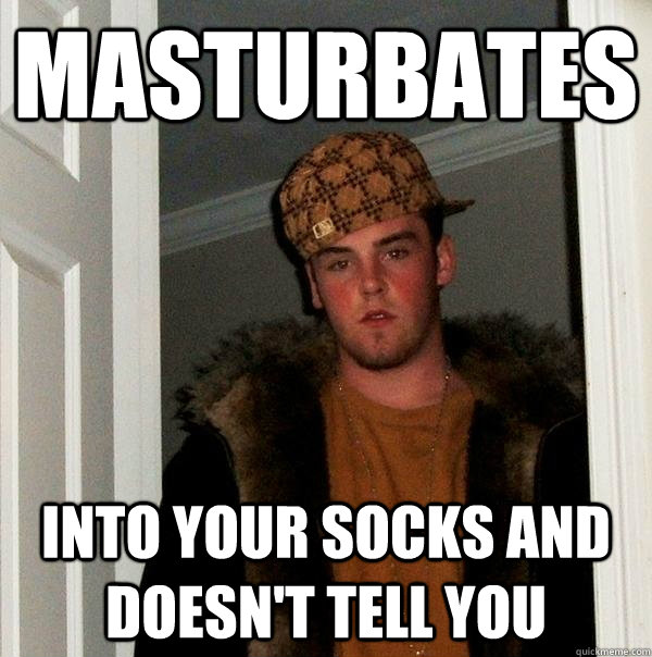 Masturbates Into your socks and doesn't tell you - Masturbates Into your socks and doesn't tell you  Scumbag Steve
