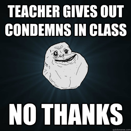 Teacher gives out condemns in class No thanks  Forever Alone