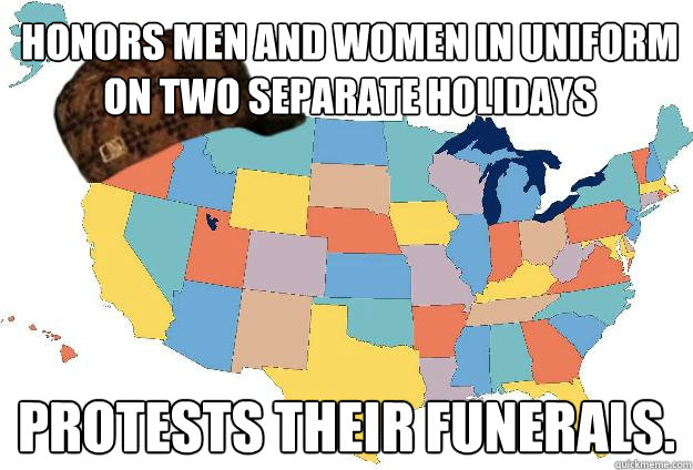 Honors men and women in uniform on two separate holidays Protests their funerals. - Honors men and women in uniform on two separate holidays Protests their funerals.  Scumbag USA