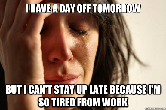 i have a day off tomorrow but i can't stay up late because i'm so tired from work - i have a day off tomorrow but i can't stay up late because i'm so tired from work  First World Problems