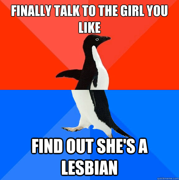 finally talk to the girl you like find out she's a lesbian  Socially Awesome Awkward Penguin