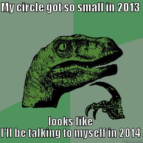 MY CIRCLE GOT SO SMALL IN 2013  LOOKS LIKE I'LL BE TALKING TO MYSELF IN 2014 Philosoraptor