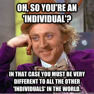 Oh, so you're an 'individual'? In that case you must be very different to all the other 'individuals' in the world.  Condescending Wonka