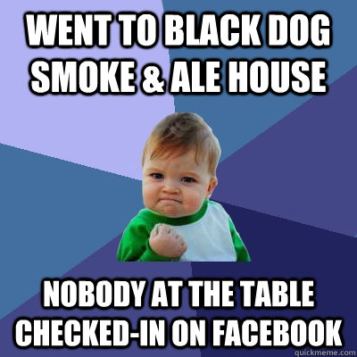 went to Black Dog Smoke & Ale House nobody at the table checked-in on facebook  Success Kid