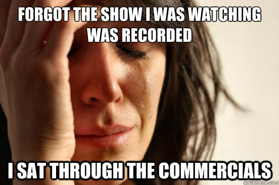Forgot the show i was watching was recorded i sat through the commercials  First World Problems