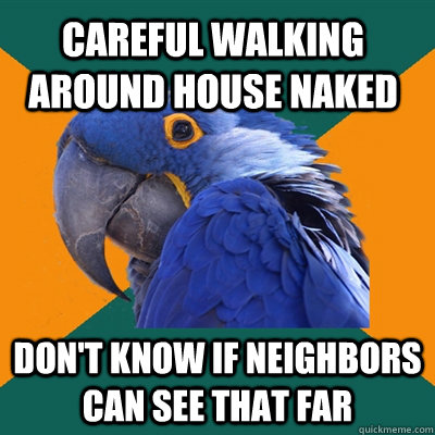Careful walking around house naked don't know if neighbors can see that far  Paranoid Parrot
