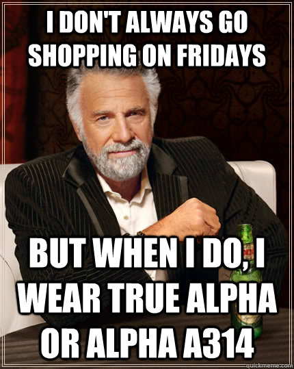 I don't always go shopping on fridays but when I do, I wear True alpha or Alpha A314 - I don't always go shopping on fridays but when I do, I wear True alpha or Alpha A314  Misc