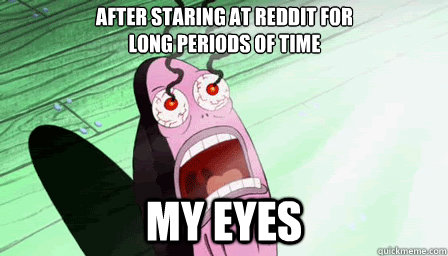 my eyes AFTER STARING AT REDDIT FOR LONG PERIODS OF TIME  
