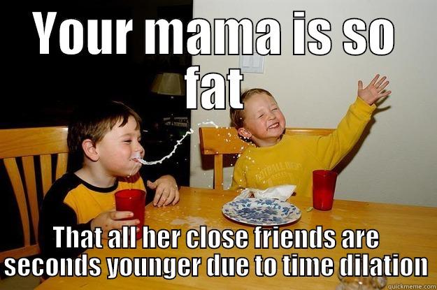 YOUR MAMA IS SO FAT THAT ALL HER CLOSE FRIENDS ARE SECONDS YOUNGER DUE TO TIME DILATION yo mama is so fat