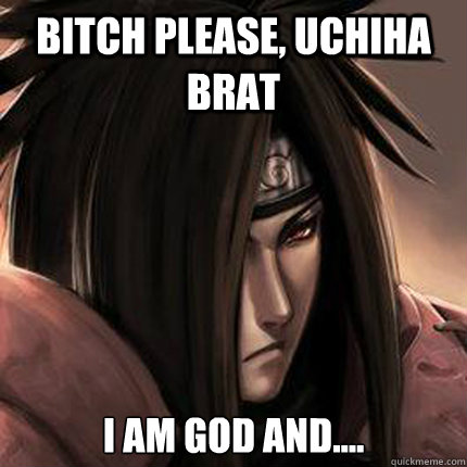 Bitch Please, Uchiha Brat I am God and....  Madara