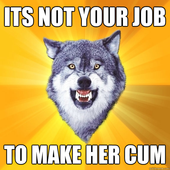 its not your job to make her cum  Courage Wolf
