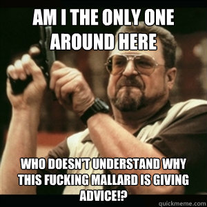 Am i the only one around here Who doesn't understand why this fucking mallard is giving advice!?  Am I The Only One Round Here