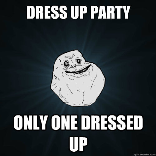 Dress up party only one dressed up  Forever Alone