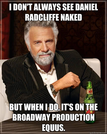I don't always see Daniel Radcliffe naked But when I do, it's on the broadway production equus.   Dos Equis man