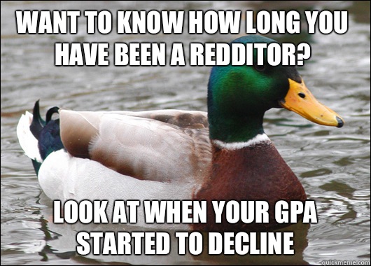 Want to know how long you have been a redditor? Look at when your GPA started to decline  Actual Advice Mallard