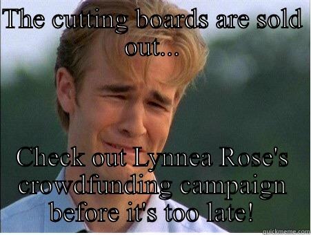 Dang it! - THE CUTTING BOARDS ARE SOLD OUT... CHECK OUT LYNNEA ROSE'S CROWDFUNDING CAMPAIGN BEFORE IT'S TOO LATE! 1990s Problems