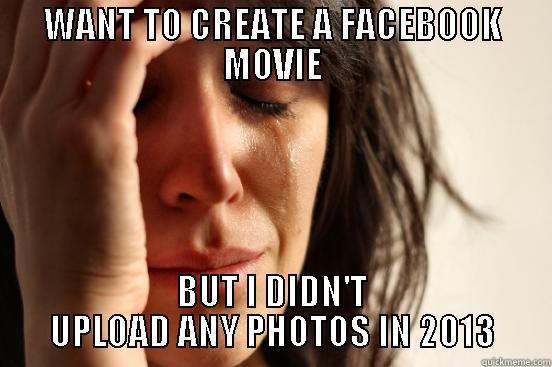 WANT TO CREATE A FACEBOOK MOVIE BUT I DIDN'T UPLOAD ANY PHOTOS IN 2013 First World Problems