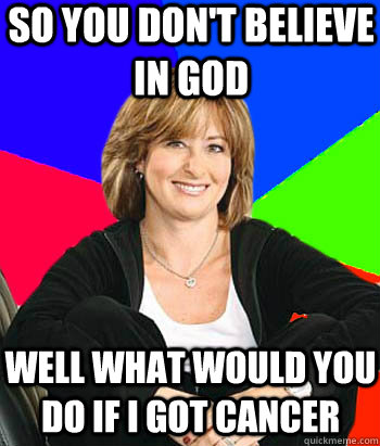 so you don't believe in god well what would you do if i got cancer  Sheltering Suburban Mom