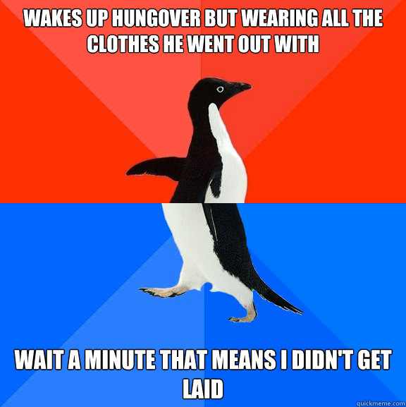 Wakes up hungover but wearing all the clothes he went out with wait a minute that means i didn't get laid  Socially Awesome Awkward Penguin