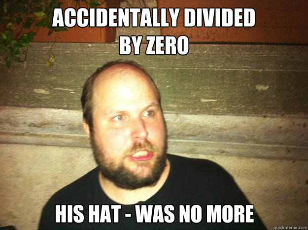 Accidentally divided
by zero His hat - was no more  