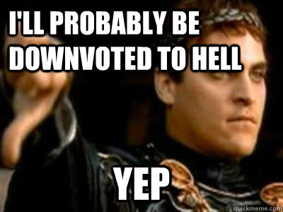 I'll probably be downvoted to hell Yep  Downvoting Roman