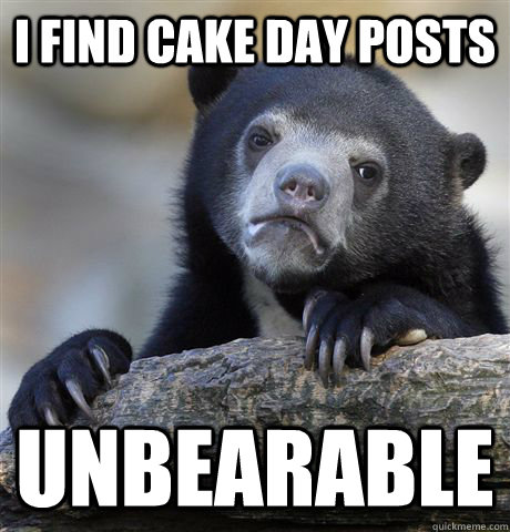 I find cake day posts unbearable  Confession Bear