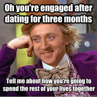 Oh you're engaged after dating for three months Tell me about how you're going to spend the rest of your lives together  Psychotic Willy Wonka