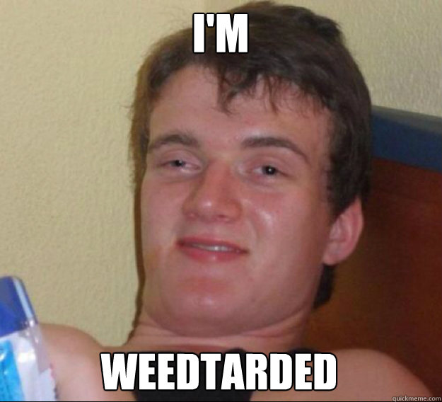 I'm weedtarded  ten guy
