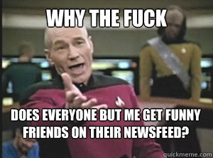 why the fuck Does everyone but me get funny friends on their newsfeed?  Annoyed Picard