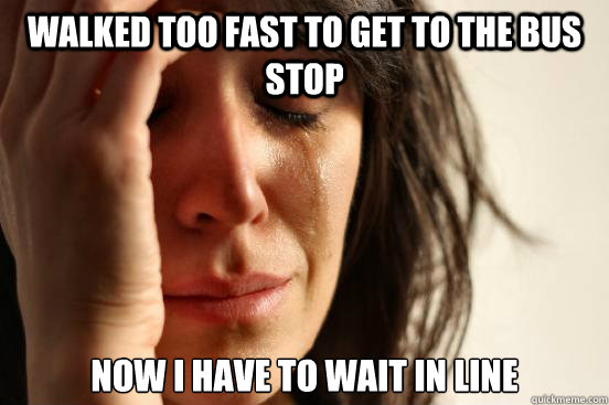 walked too fast to get to the bus stop now i have to wait in line  First World Problems