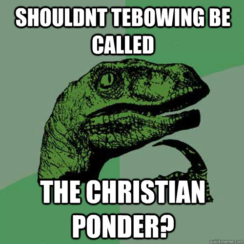 shouldnt tebowing be called the christian ponder? - shouldnt tebowing be called the christian ponder?  Philosoraptor