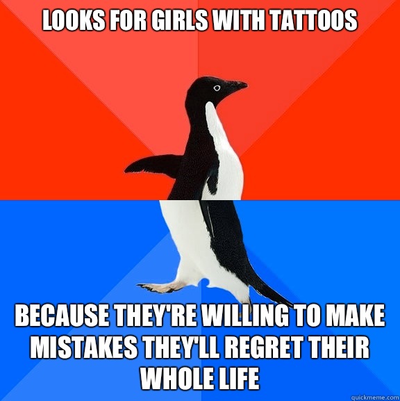 Looks for girls with tattoos Because they're willing to make mistakes they'll regret their whole life  Socially Awesome Awkward Penguin