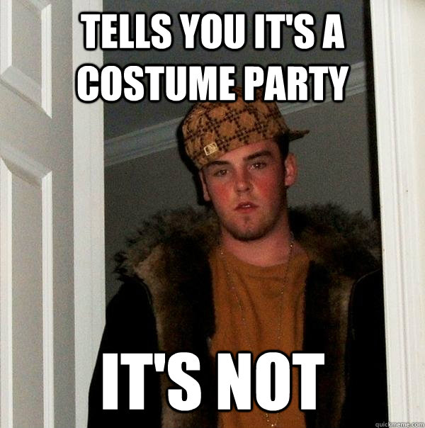 tells you it's a costume party it's not  Scumbag Steve