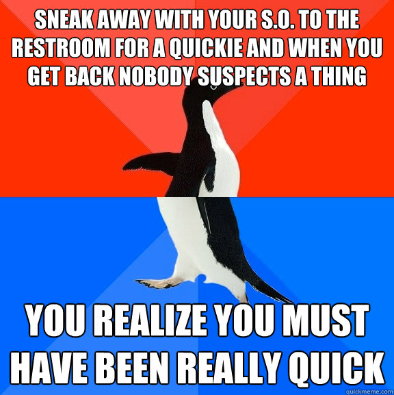 Sneak away with your S.O. to the restroom for a quickie and when you get back nobody suspects a thing you realize you must have been really quick  Socially Awesome Awkward Penguin
