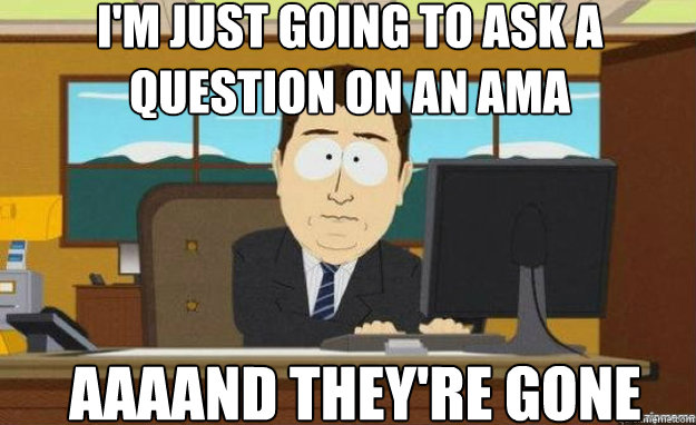 I'm just going to ask a question on an AMA AAAAND they're gone  aaaand its gone