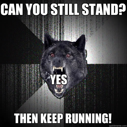 can you still stand? yes Then Keep running!  insanitywolf