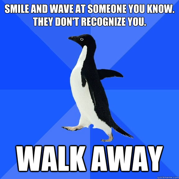 smile and wave at someone you know.
they don't recognize you. walk away  Socially Awkward Penguin