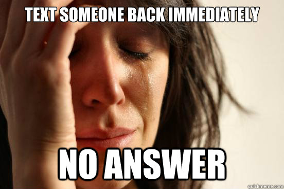 Text someone back immediately No Answer   First World Problems