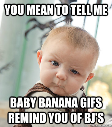 you mean to tell me baby banana gifs remind you of BJ's  skeptical baby