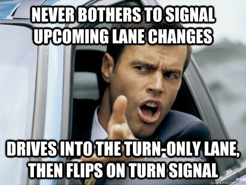 never bothers to signal upcoming lane changes Drives into the turn-only lane, then flips on turn signal  Asshole driver
