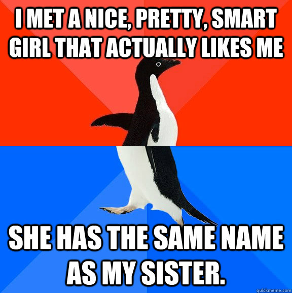 I met a nice, pretty, smart girl that actually likes me She has the same name as my sister.  Socially Awesome Awkward Penguin