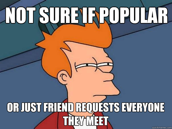 Not sure if popular Or just friend requests everyone they meet  Futurama Fry