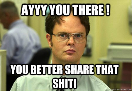 Ayyy You There ! You Better share that shit!  Schrute
