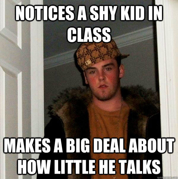 Notices a shy kid in class Makes a big deal about how little he talks  Scumbag Steve