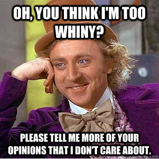 Oh, You think i'm too whiny? Please tell me more of your opinions that i don't care about.  Creepy Wonka