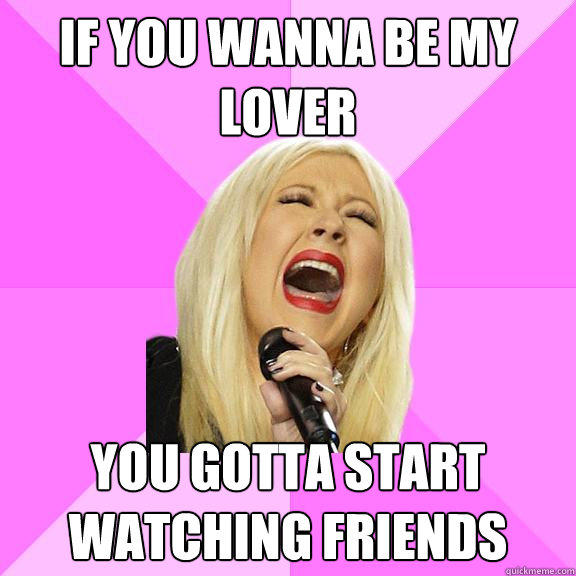 If you wanna be my lover you gotta start watching friends  Wrong Lyrics Christina